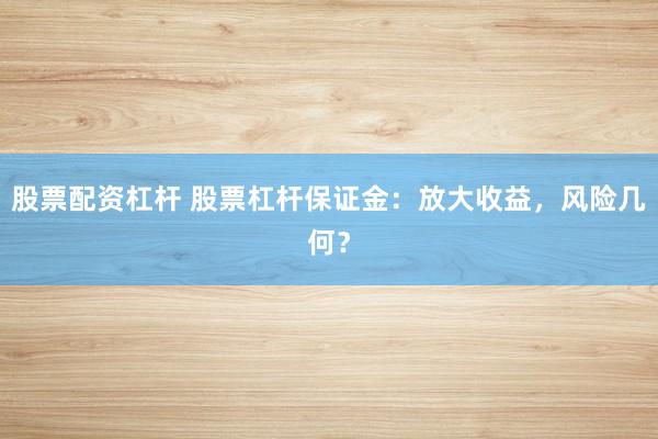股票配资杠杆 股票杠杆保证金：放大收益，风险几何？