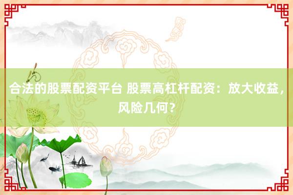 合法的股票配资平台 股票高杠杆配资：放大收益，风险几何？