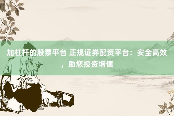 加杠杆的股票平台 正规证券配资平台：安全高效，助您投资增值