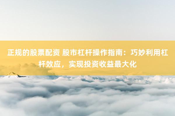 正规的股票配资 股市杠杆操作指南：巧妙利用杠杆效应，实现投资收益最大化