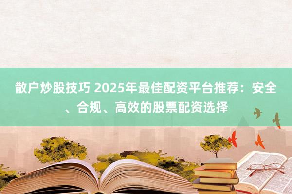散户炒股技巧 2025年最佳配资平台推荐：安全、合规、高效的股票配资选择