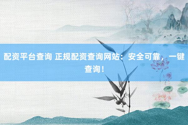 配资平台查询 正规配资查询网站：安全可靠，一键查询！