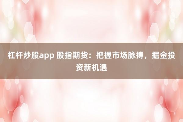 杠杆炒股app 股指期货：把握市场脉搏，掘金投资新机遇