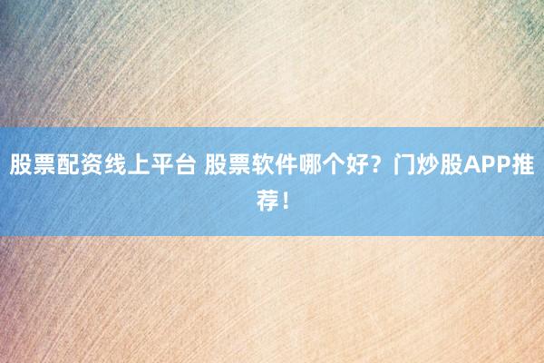 股票配资线上平台 股票软件哪个好？门炒股APP推荐！