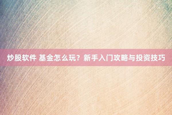 炒股软件 基金怎么玩？新手入门攻略与投资技巧