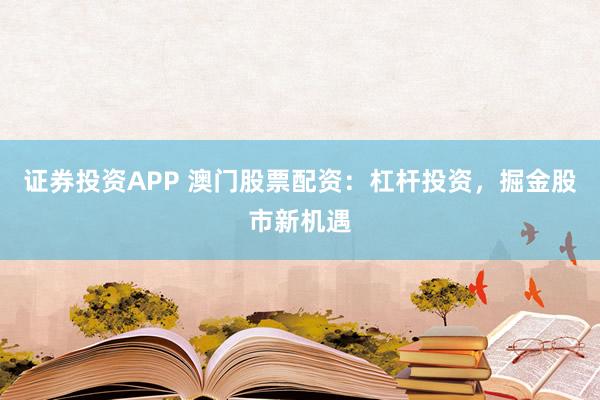 证券投资APP 澳门股票配资：杠杆投资，掘金股市新机遇