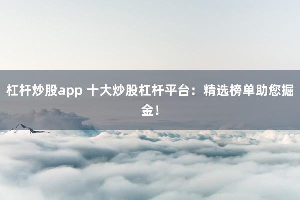 杠杆炒股app 十大炒股杠杆平台：精选榜单助您掘金！