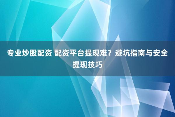 专业炒股配资 配资平台提现难？避坑指南与安全提现技巧