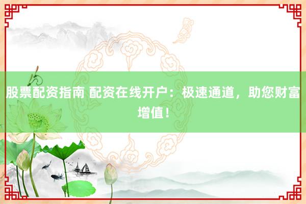股票配资指南 配资在线开户：极速通道，助您财富增值！