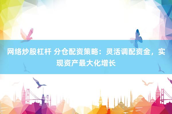 网络炒股杠杆 分仓配资策略：灵活调配资金，实现资产最大化增长