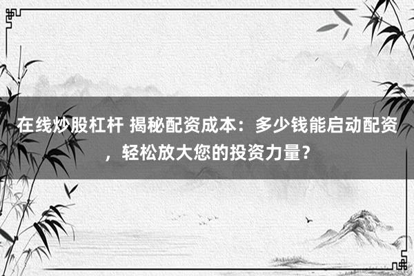 在线炒股杠杆 揭秘配资成本：多少钱能启动配资，轻松放大您的投资力量？