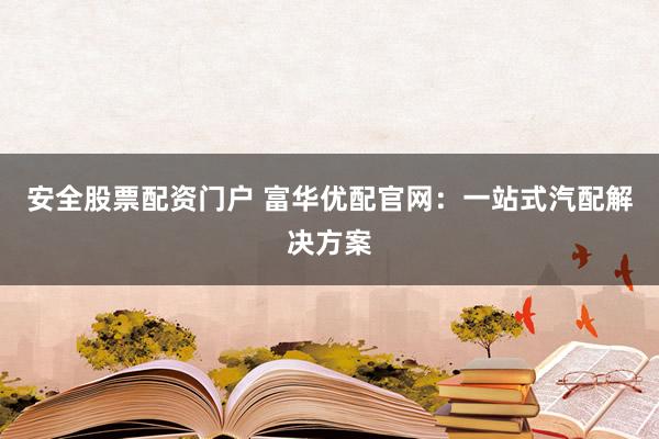 安全股票配资门户 富华优配官网：一站式汽配解决方案