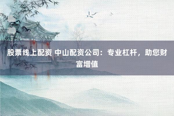 股票线上配资 中山配资公司：专业杠杆，助您财富增值