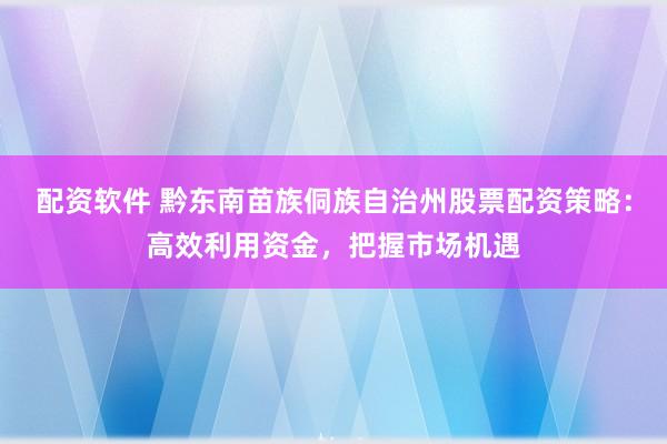 配资软件 黔东南苗族侗族自治州股票配资策略：高效利用资金，把握市场机遇