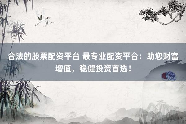 合法的股票配资平台 最专业配资平台：助您财富增值，稳健投资首选！