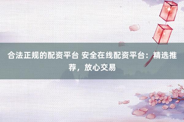 合法正规的配资平台 安全在线配资平台：精选推荐，放心交易