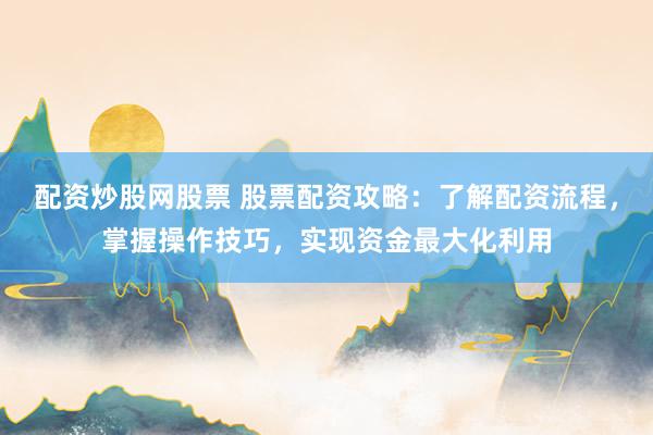配资炒股网股票 股票配资攻略：了解配资流程，掌握操作技巧，实现资金最大化利用