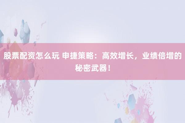股票配资怎么玩 申捷策略：高效增长，业绩倍增的秘密武器！