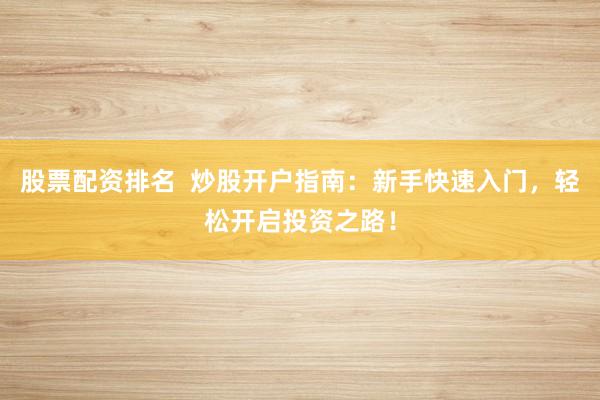 股票配资排名  炒股开户指南：新手快速入门，轻松开启投资之路！