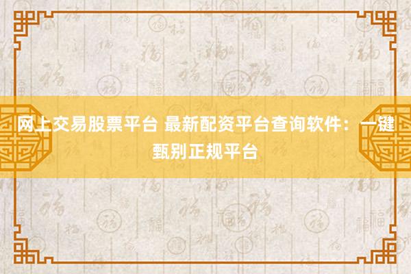 网上交易股票平台 最新配资平台查询软件：一键甄别正规平台
