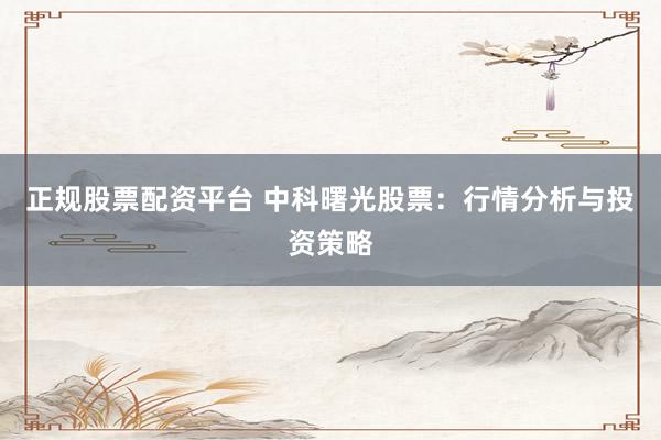 正规股票配资平台 中科曙光股票：行情分析与投资策略