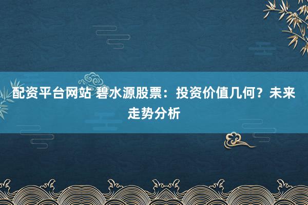 配资平台网站 碧水源股票：投资价值几何？未来走势分析