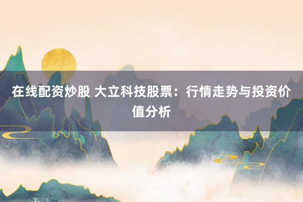 在线配资炒股 大立科技股票：行情走势与投资价值分析