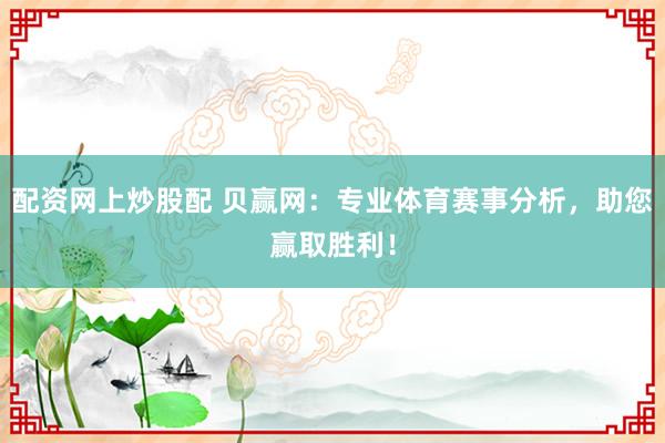 配资网上炒股配 贝赢网：专业体育赛事分析，助您赢取胜利！