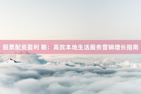 股票配资盈利 略：高效本地生活服务营销增长指南