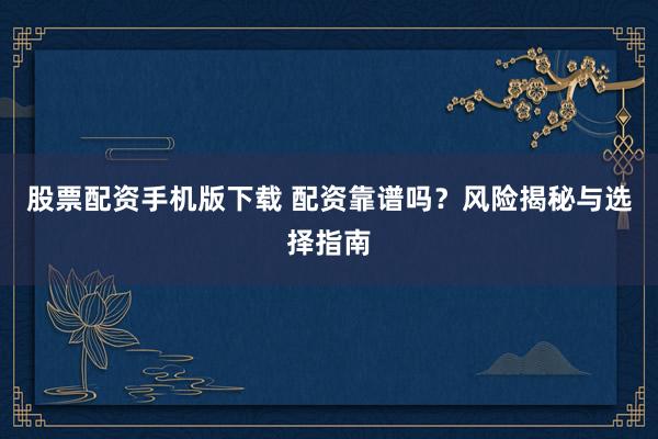 股票配资手机版下载 配资靠谱吗？风险揭秘与选择指南