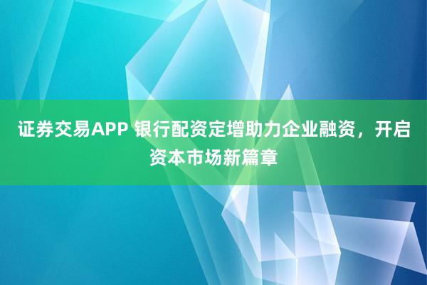 证券交易APP 银行配资定增助力企业融资，开启资本市场新篇章