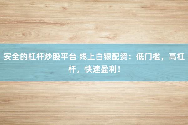 安全的杠杆炒股平台 线上白银配资：低门槛，高杠杆，快速盈利！