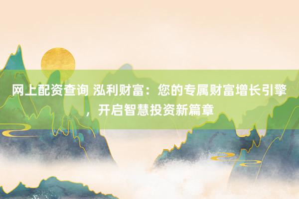 网上配资查询 泓利财富：您的专属财富增长引擎，开启智慧投资新篇章