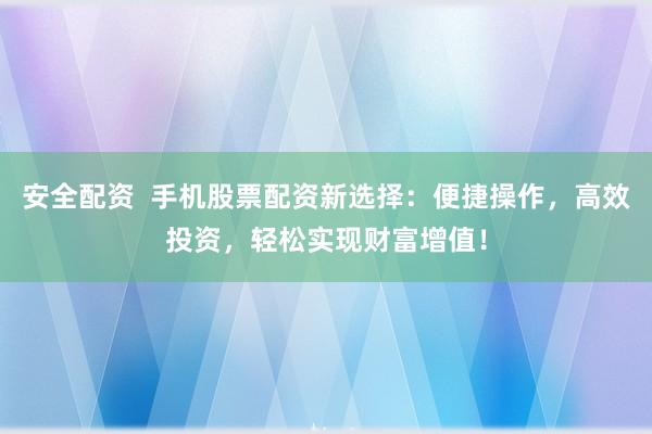 安全配资  手机股票配资新选择：便捷操作，高效投资，轻松实现财富增值！