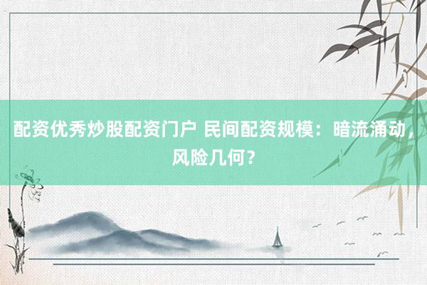配资优秀炒股配资门户 民间配资规模：暗流涌动，风险几何？