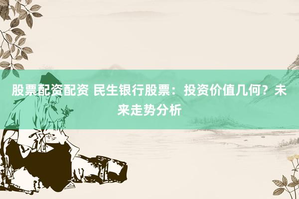 股票配资配资 民生银行股票：投资价值几何？未来走势分析