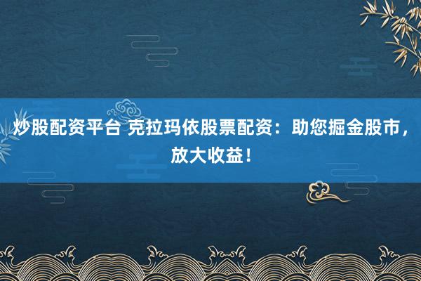 炒股配资平台 克拉玛依股票配资：助您掘金股市，放大收益！