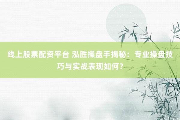线上股票配资平台 泓胜操盘手揭秘：专业操盘技巧与实战表现如何？