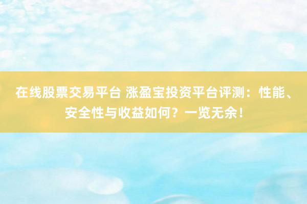 在线股票交易平台 涨盈宝投资平台评测：性能、安全性与收益如何？一览无余！