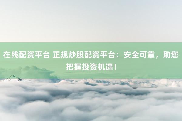 在线配资平台 正规炒股配资平台：安全可靠，助您把握投资机遇！