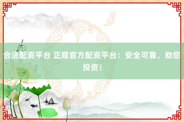 合法配资平台 正规官方配资平台：安全可靠，助您投资！