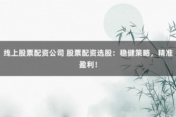 线上股票配资公司 股票配资选股：稳健策略，精准盈利！