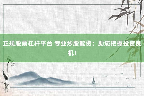 正规股票杠杆平台 专业炒股配资：助您把握投资良机！