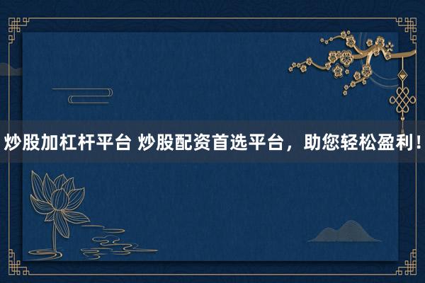 炒股加杠杆平台 炒股配资首选平台，助您轻松盈利！