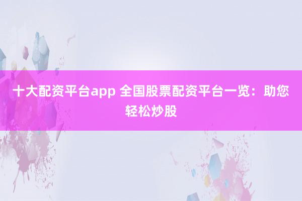 十大配资平台app 全国股票配资平台一览：助您轻松炒股