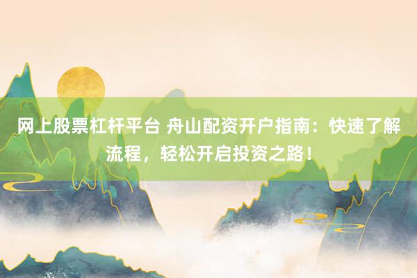 网上股票杠杆平台 舟山配资开户指南：快速了解流程，轻松开启投资之路！