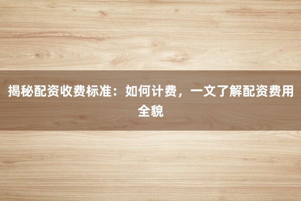 揭秘配资收费标准：如何计费，一文了解配资费用全貌