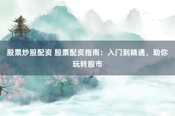 股票炒股配资 股票配资指南：入门到精通，助你玩转股市