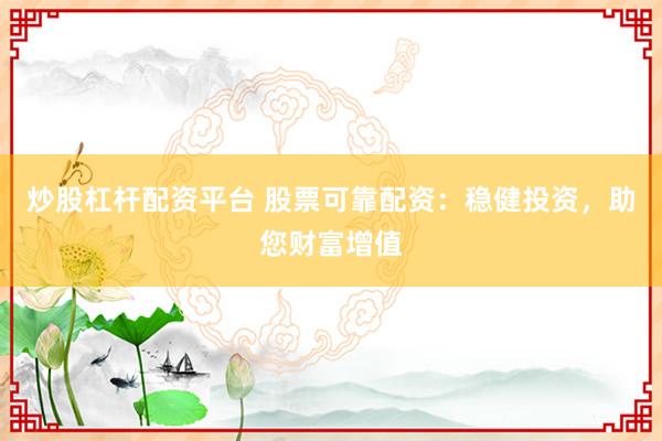 炒股杠杆配资平台 股票可靠配资：稳健投资，助您财富增值