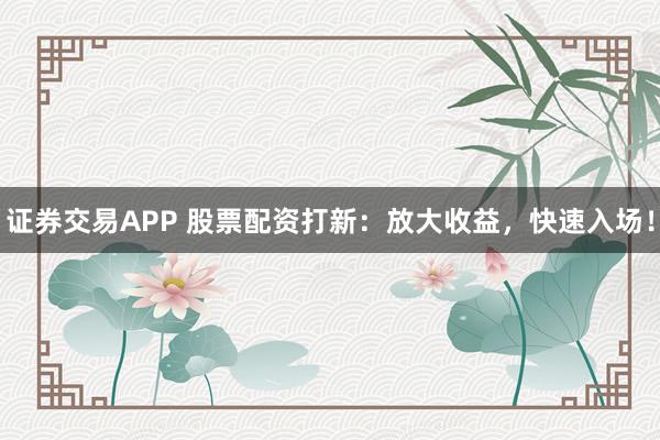 证券交易APP 股票配资打新：放大收益，快速入场！